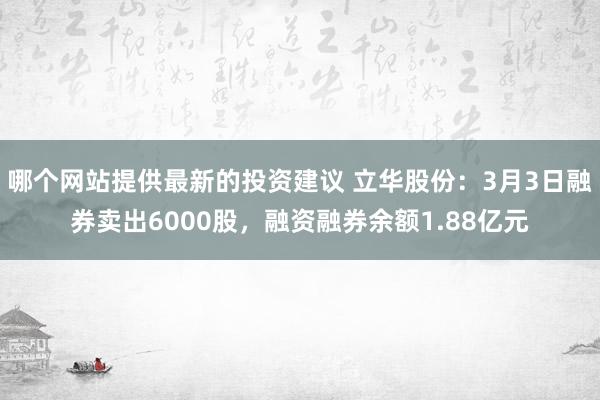 哪个网站提供最新的投资建议 立华股份：3月3日融券卖出6000股，融资融券余额1.88亿元