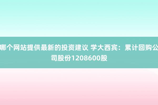 哪个网站提供最新的投资建议 学大西宾：累计回购公司股份1208600股