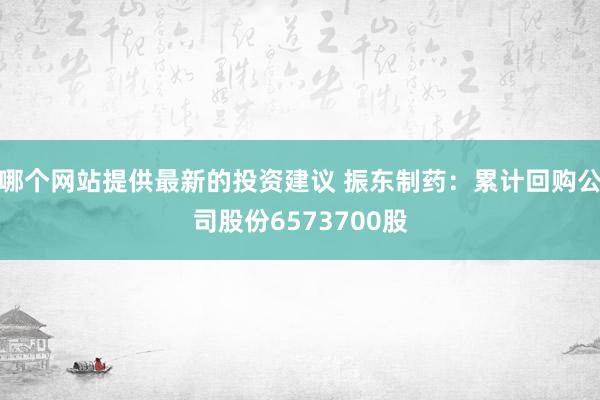 哪个网站提供最新的投资建议 振东制药：累计回购公司股份6573700股