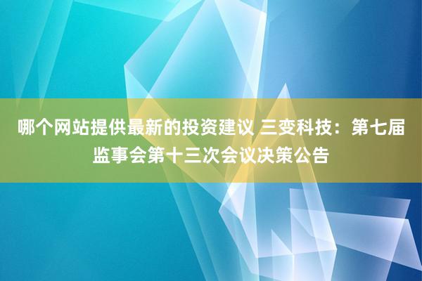 哪个网站提供最新的投资建议 三变科技：第七届监事会第十三次会议决策公告