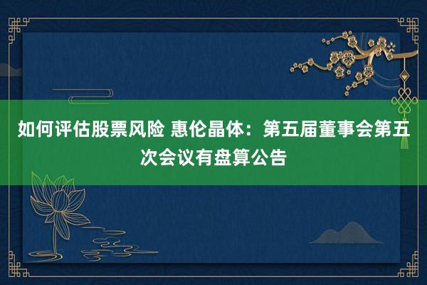 如何评估股票风险 惠伦晶体：第五届董事会第五次会议有盘算公告