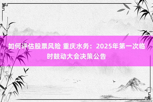 如何评估股票风险 重庆水务：2025年第一次临时鼓动大会决策公告