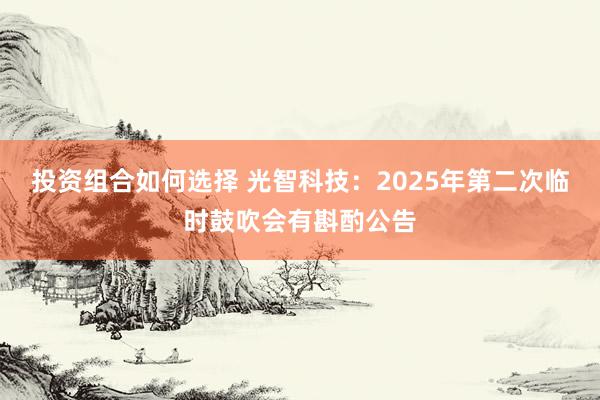 投资组合如何选择 光智科技：2025年第二次临时鼓吹会有斟酌公告