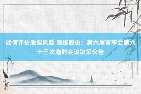 如何评估股票风险 国统股份：第六届董事会第六十三次临时会议决策公告