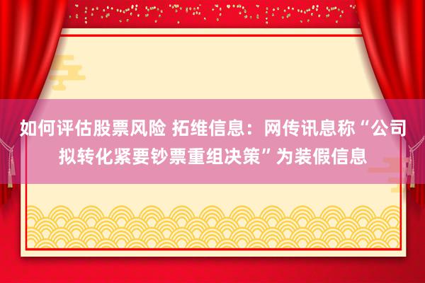 如何评估股票风险 拓维信息：网传讯息称“公司拟转化紧要钞票重组决策”为装假信息