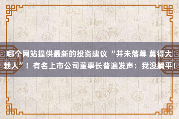 哪个网站提供最新的投资建议 “并未落幕 莫得大裁人”！有名上市公司董事长普遍发声：我没躺平！