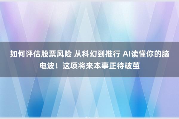 如何评估股票风险 从科幻到推行 AI读懂你的脑电波！这项将来本事正待破茧