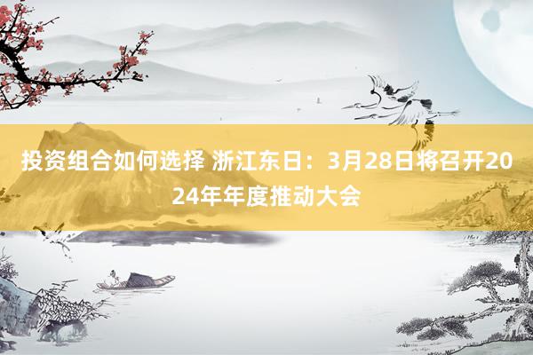 投资组合如何选择 浙江东日：3月28日将召开2024年年度推动大会