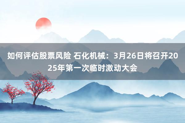 如何评估股票风险 石化机械：3月26日将召开2025年第一次临时激动大会