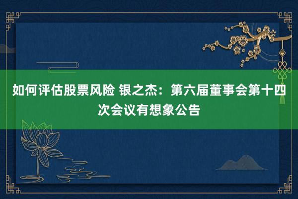 如何评估股票风险 银之杰：第六届董事会第十四次会议有想象公告