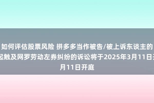 如何评估股票风险 拼多多当作被告/被上诉东谈主的36起触及网罗劳动左券纠纷的诉讼将于2025年3月11日开庭