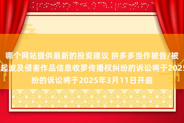 哪个网站提供最新的投资建议 拼多多当作被告/被上诉东谈主的13起波及侵害作品信息收罗传播权纠纷的诉讼将于2025年3月11日开庭