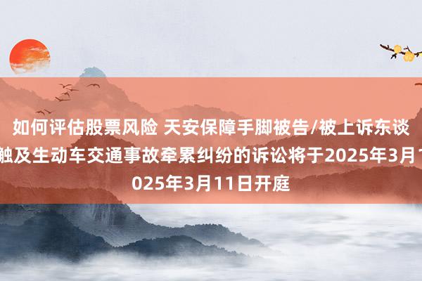 如何评估股票风险 天安保障手脚被告/被上诉东谈主的2起触及生动车交通事故牵累纠纷的诉讼将于2025年3月11日开庭