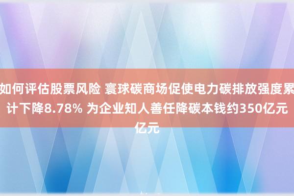 如何评估股票风险 寰球碳商场促使电力碳排放强度累计下降8.78% 为企业知人善任降碳本钱约350亿元