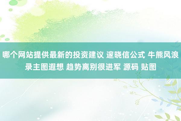 哪个网站提供最新的投资建议 邃晓信公式 牛熊风浪录主图遐想 趋势离别很进军 源码 贴图