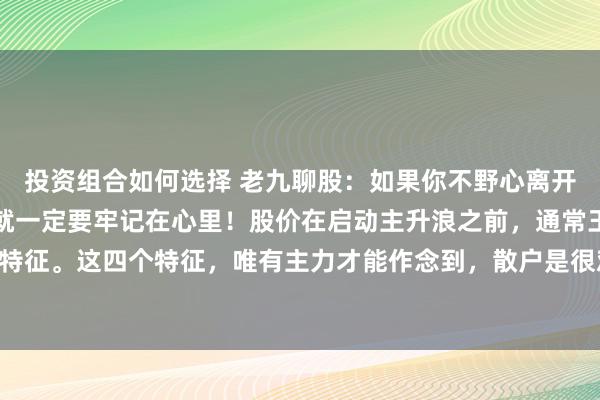 投资组合如何选择 老九聊股：如果你不野心离开这个阛阓，那这期本体就一定要牢记在心里！股价在启动主升浪之前，通常王人会出现这么的四种特征。这四个特征，唯有主力才能作念到，散户是很难作念到，况且岂论主力有多狡滑，多有实力，...