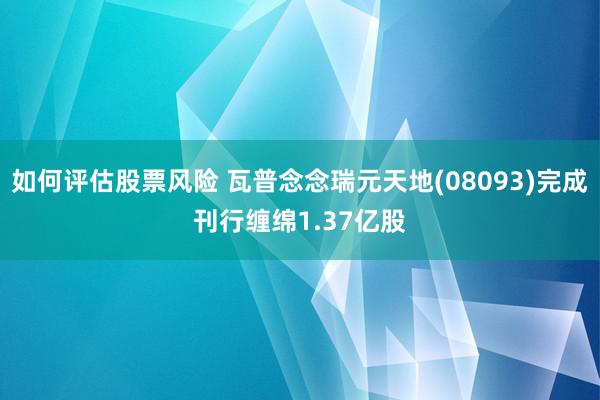 如何评估股票风险 瓦普念念瑞元天地(08093)完成刊行缠绵1.37亿股