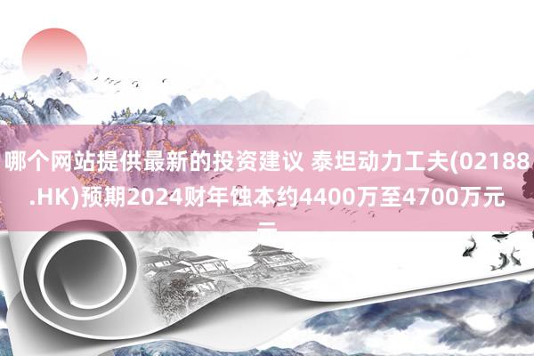 哪个网站提供最新的投资建议 泰坦动力工夫(02188.HK)预期2024财年蚀本约4400万至4700万元