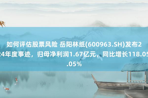 如何评估股票风险 岳阳林纸(600963.SH)发布2024年度事迹，归母净利润1.67亿元，同比增长118.05%