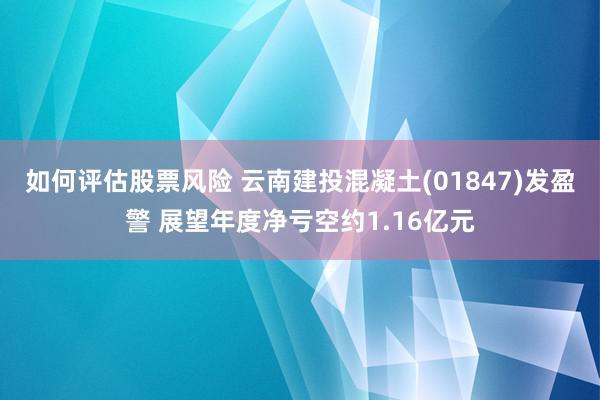 如何评估股票风险 云南建投混凝土(01847)发盈警 展望年度净亏空约1.16亿元