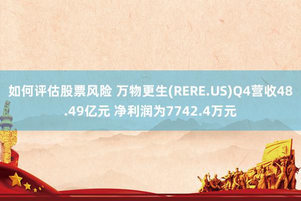 如何评估股票风险 万物更生(RERE.US)Q4营收48.49亿元 净利润为7742.4万元