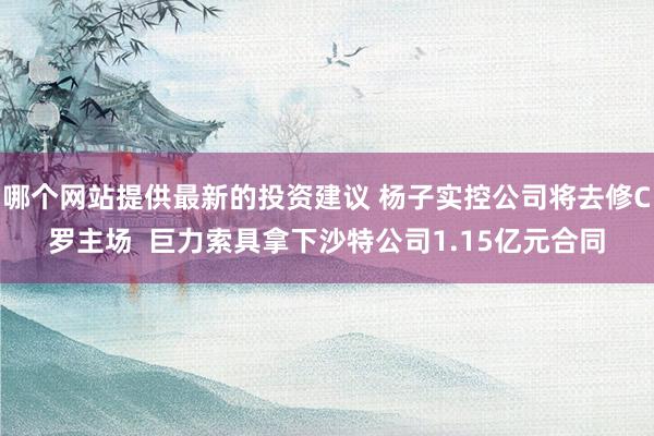 哪个网站提供最新的投资建议 杨子实控公司将去修C罗主场  巨力索具拿下沙特公司1.15亿元合同