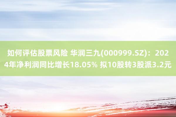 如何评估股票风险 华润三九(000999.SZ)：2024年净利润同比增长18.05% 拟10股转3股派3.2元