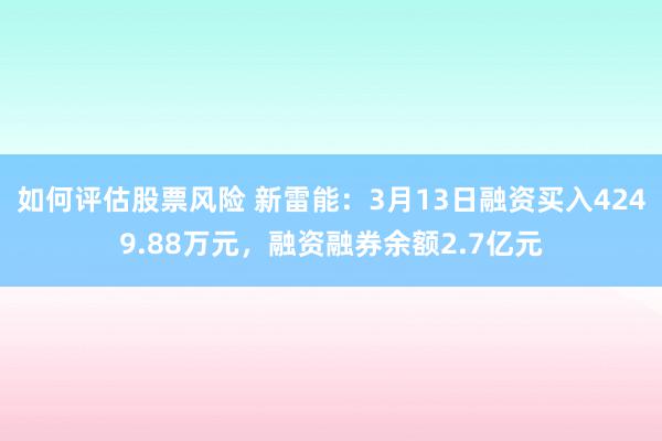 如何评估股票风险 新雷能：3月13日融资买入4249.88万元，融资融券余额2.7亿元