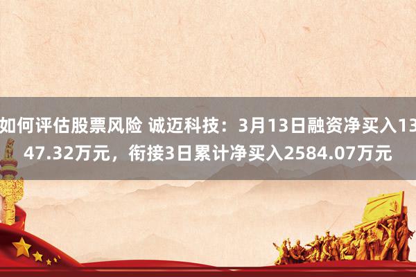 如何评估股票风险 诚迈科技：3月13日融资净买入1347.32万元，衔接3日累计净买入2584.07万元