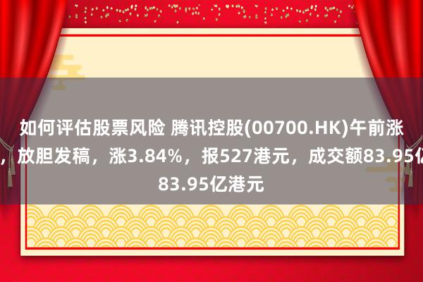 如何评估股票风险 腾讯控股(00700.HK)午前涨超4%，放胆发稿，涨3.84%，报527港元，成交额83.95亿港元