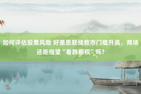 如何评估股票风险 好意思联储救市门槛升高，商场还能指望“看跌期权”吗？