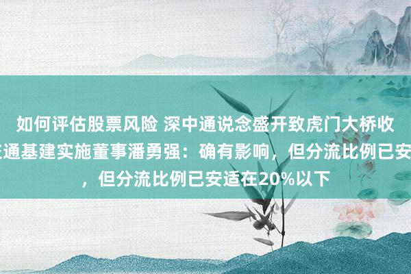 如何评估股票风险 深中通说念盛开致虎门大桥收入着落 越秀交通基建实施董事潘勇强：确有影响，但分流比例已安适在20%以下