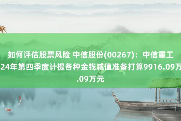 如何评估股票风险 中信股份(00267)：中信重工2024年第四季度计提各种金钱减值准备打算9916.09万元