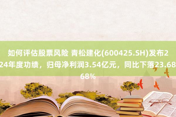 如何评估股票风险 青松建化(600425.SH)发布2024年度功绩，归母净利润3.54亿元，同比下落23.68%