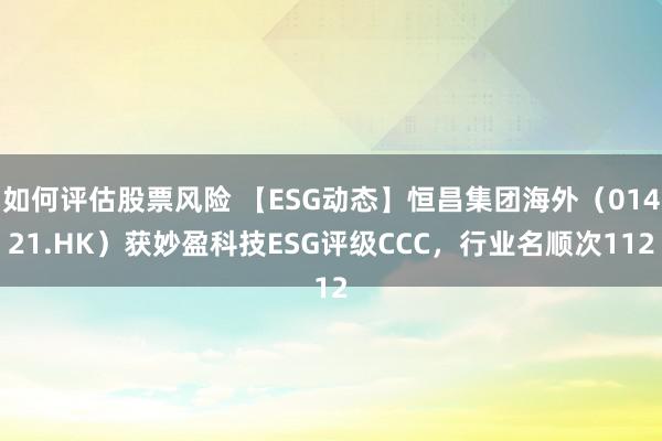 如何评估股票风险 【ESG动态】恒昌集团海外（01421.HK）获妙盈科技ESG评级CCC，行业名顺次112