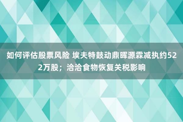 如何评估股票风险 埃夫特鼓动鼎晖源霖减执约522万股；洽洽食物恢复关税影响