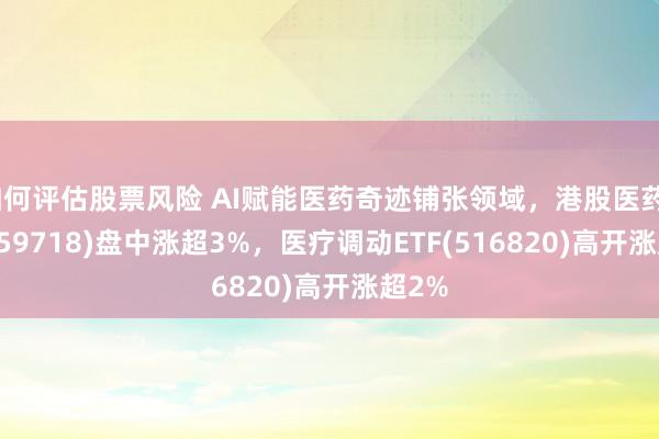 如何评估股票风险 AI赋能医药奇迹铺张领域，港股医药ETF(159718)盘中涨超3%，医疗调动ETF(516820)高开涨超2%