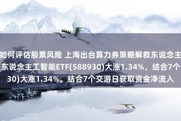 如何评估股票风险 上海出台算力券策略解救东说念主工智能产业！科创板东说念主工智能ETF(588930)大涨1.34%，结合7个交游日获取资金净流入