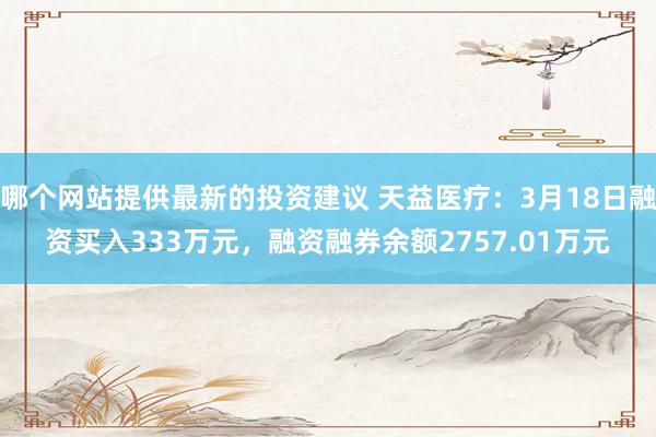 哪个网站提供最新的投资建议 天益医疗：3月18日融资买入333万元，融资融券余额2757.01万元