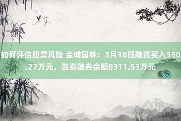 如何评估股票风险 金埔园林：3月18日融资买入350.27万元，融资融券余额8311.53万元