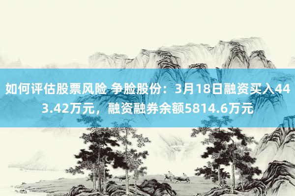 如何评估股票风险 争脸股份：3月18日融资买入443.42万元，融资融券余额5814.6万元