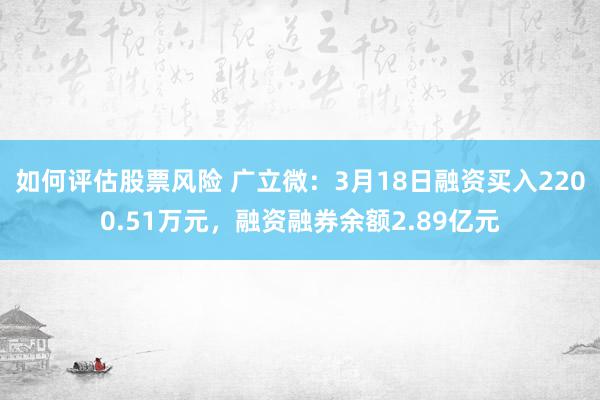 如何评估股票风险 广立微：3月18日融资买入2200.51万元，融资融券余额2.89亿元