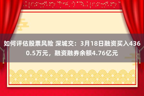 如何评估股票风险 深城交：3月18日融资买入4360.5万元，融资融券余额4.76亿元